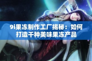 9i果冻制作工厂揭秘：如何打造千种美味果冻产品