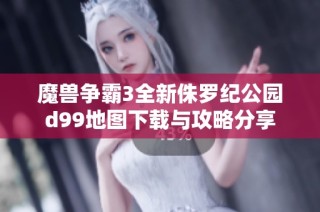 魔兽争霸3全新侏罗纪公园d99地图下载与攻略分享