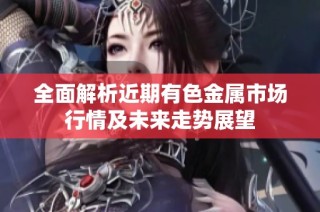 全面解析近期有色金属市场行情及未来走势展望
