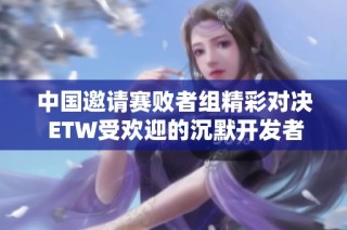 中国邀请赛败者组精彩对决 ETW受欢迎的沉默开发者手机游戏解析