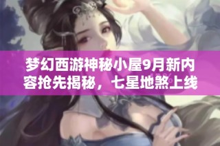 梦幻西游神秘小屋9月新内容抢先揭秘，七星地煞上线在即！