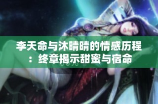 李天命与沐晴晴的情感历程：终章揭示甜蜜与宿命