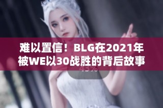 难以置信！BLG在2021年被WE以30战胜的背后故事