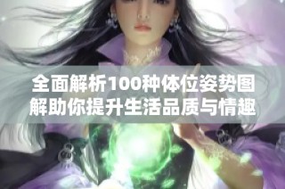 全面解析100种体位姿势图解助你提升生活品质与情趣体验