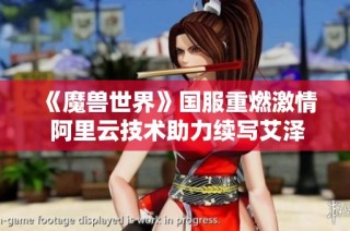 《魔兽世界》国服重燃激情 阿里云技术助力续写艾泽拉斯传奇