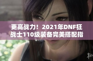 更高战力！2021年DNF狂战士110级装备完美搭配指南