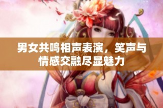 男女共鸣相声表演，笑声与情感交融尽显魅力