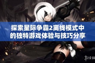 探索星际争霸2离线模式中的独特游戏体验与技巧分享