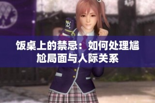 饭桌上的禁忌：如何处理尴尬局面与人际关系