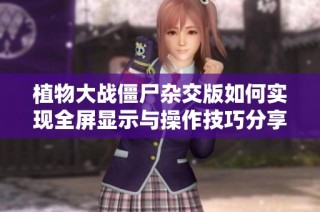 植物大战僵尸杂交版如何实现全屏显示与操作技巧分享