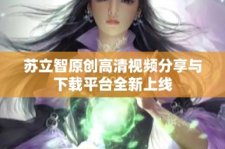 苏立智原创高清视频分享与下载平台全新上线