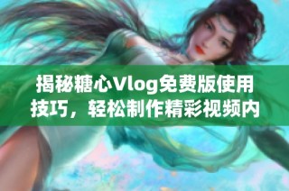 揭秘糖心Vlog免费版使用技巧，轻松制作精彩视频内容