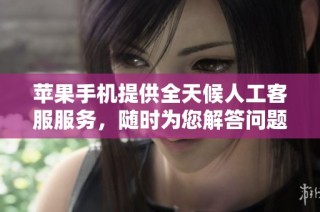 苹果手机提供全天候人工客服服务，随时为您解答问题