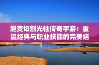 超变切割光柱传奇手游：重温经典与职业技能的完美结合之旅