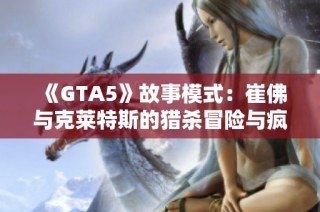 《GTA5》故事模式：崔佛与克莱特斯的猎杀冒险与疯狂射击任务