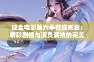 成全电影第六季在线观看：精彩剧情与演员演技的完美结合