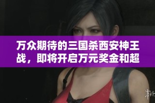 万众期待的三国杀西安神王战，即将开启万元奖金和超值闪卡的挑战！