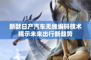 新款日产汽车无线编码技术揭示未来出行新趋势