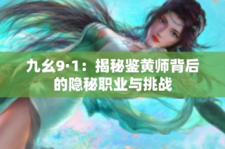 九幺9·1：揭秘鉴黄师背后的隐秘职业与挑战