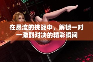 在悬流的挑战中，解锁一对一激烈对决的精彩瞬间