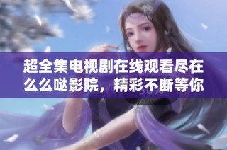 超全集电视剧在线观看尽在么么哒影院，精彩不断等你来！