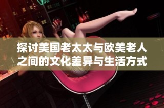 探讨美国老太太与欧美老人之间的文化差异与生活方式的独特性