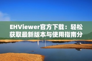 EHViewer官方下载：轻松获取最新版本与使用指南分享