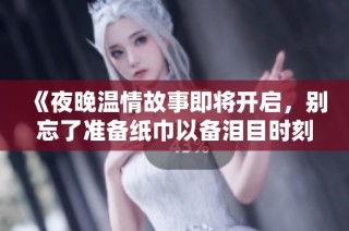 《夜晚温情故事即将开启，别忘了准备纸巾以备泪目时刻》