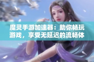 魔灵手游加速器：助你畅玩游戏，享受无延迟的流畅体验