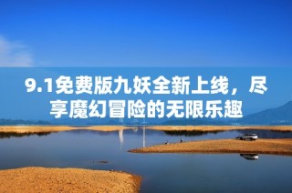 9.1免费版九妖全新上线，尽享魔幻冒险的无限乐趣