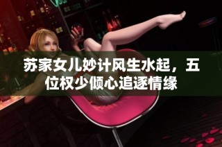 苏家女儿妙计风生水起，五位权少倾心追逐情缘