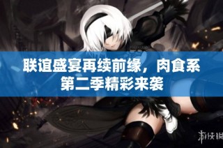 联谊盛宴再续前缘，肉食系第二季精彩来袭