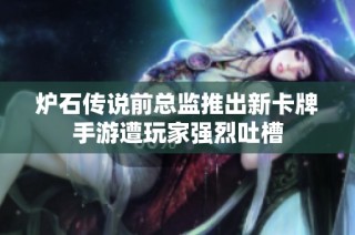 炉石传说前总监推出新卡牌手游遭玩家强烈吐槽