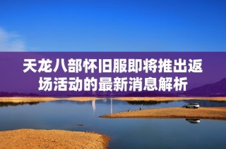天龙八部怀旧服即将推出返场活动的最新消息解析