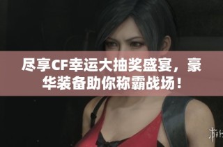 尽享CF幸运大抽奖盛宴，豪华装备助你称霸战场！