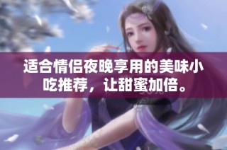 适合情侣夜晚享用的美味小吃推荐，让甜蜜加倍。