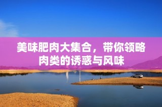 美味肥肉大集合，带你领略肉类的诱惑与风味