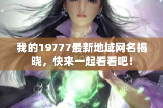 我的19777最新地域网名揭晓，快来一起看看吧！