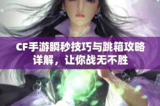 CF手游瞬秒技巧与跳箱攻略详解，让你战无不胜