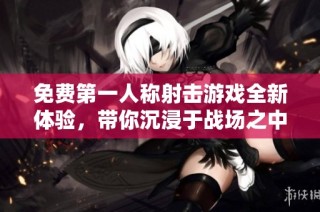 免费第一人称射击游戏全新体验，带你沉浸于战场之中