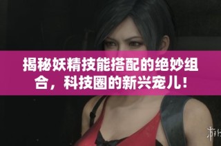 揭秘妖精技能搭配的绝妙组合，科技圈的新兴宠儿！