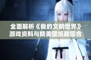 全面解析《我的文明世界》游戏资料与精美壁纸截图合集