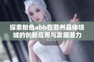 探索粉色abb在苏州晶体领域的创新应用与发展潜力