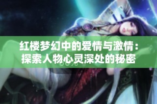 红楼梦幻中的爱情与激情：探索人物心灵深处的秘密