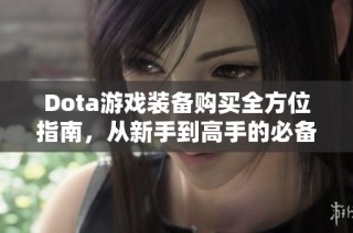 Dota游戏装备购买全方位指南，从新手到高手的必备秘籍