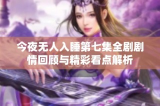 今夜无人入睡第七集全剧剧情回顾与精彩看点解析