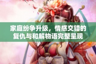 家庭纷争升级，情感交错的复仇与和解物语完整呈现