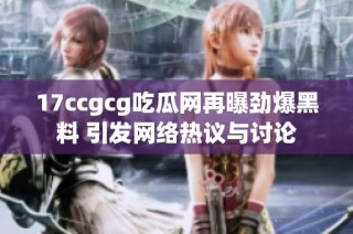 17ccgcg吃瓜网再曝劲爆黑料 引发网络热议与讨论