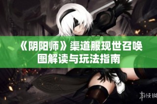 《阴阳师》渠道服现世召唤图解读与玩法指南