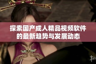 探索国产成人精品视频软件的最新趋势与发展动态